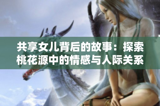 共享女儿背后的故事：探索桃花源中的情感与人际关系新模式