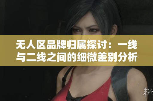 无人区品牌归属探讨：一线与二线之间的细微差别分析