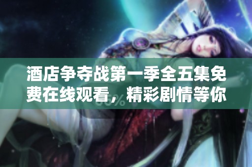 酒店争夺战第一季全五集免费在线观看，精彩剧情等你来体验