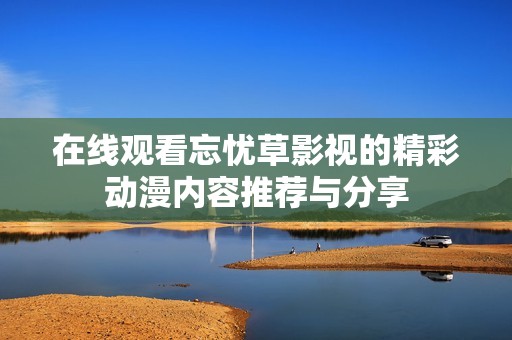 在线观看忘忧草影视的精彩动漫内容推荐与分享