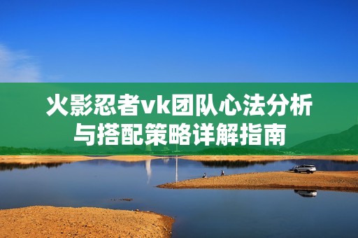火影忍者vk团队心法分析与搭配策略详解指南