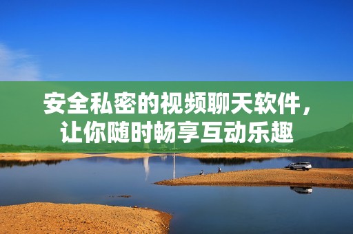 安全私密的视频聊天软件，让你随时畅享互动乐趣