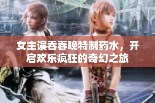 女主误吞春晚特制药水，开启欢乐疯狂的奇幻之旅