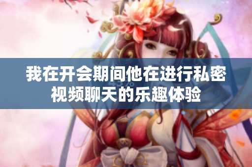 我在开会期间他在进行私密视频聊天的乐趣体验