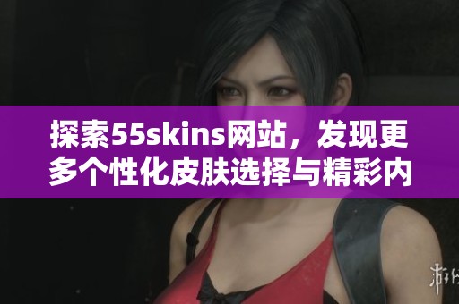 探索55skins网站，发现更多个性化皮肤选择与精彩内容