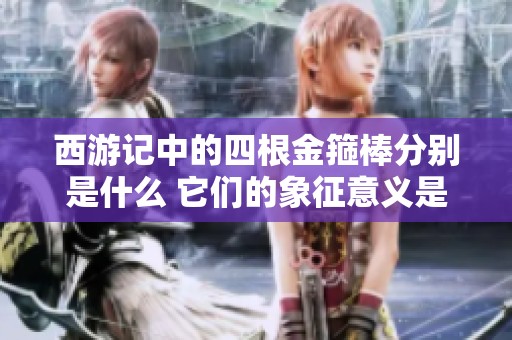 西游记中的四根金箍棒分别是什么 它们的象征意义是什么