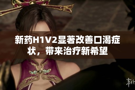 新药H1V2显著改善口渴症状，带来治疗新希望