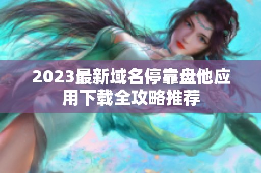 2023最新域名停靠盘他应用下载全攻略推荐