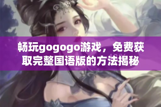 畅玩gogogo游戏，免费获取完整国语版的方法揭秘