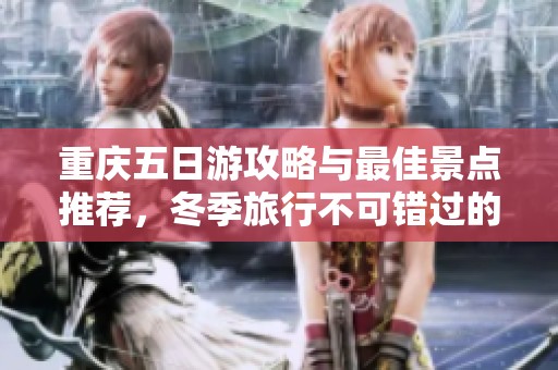 重庆五日游攻略与最佳景点推荐，冬季旅行不可错过的体验