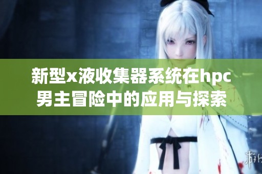 新型x液收集器系统在hpc男主冒险中的应用与探索