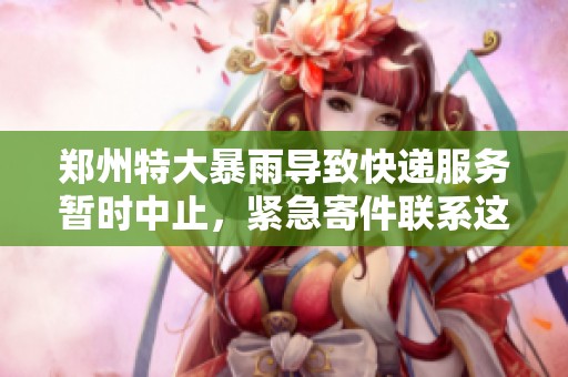 郑州特大暴雨导致快递服务暂时中止，紧急寄件联系这些号码