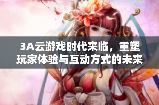 3A云游戏时代来临，重塑玩家体验与互动方式的未来探索