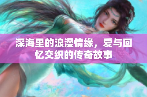 深海里的浪漫情缘，爱与回忆交织的传奇故事
