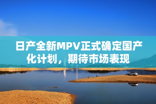 日产全新MPV正式确定国产化计划，期待市场表现