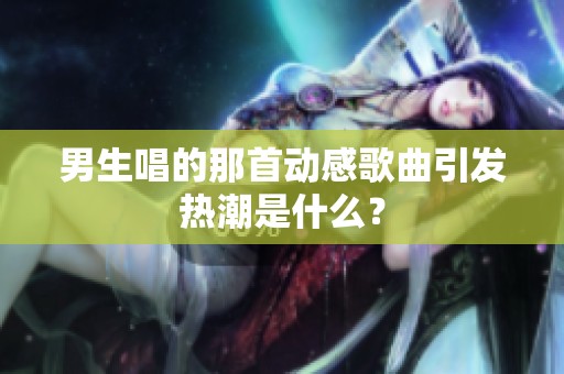 男生唱的那首动感歌曲引发热潮是什么？
