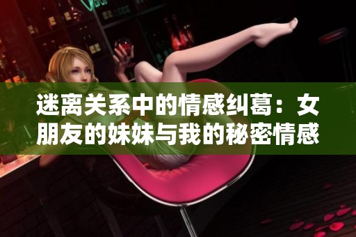 迷离关系中的情感纠葛：女朋友的妹妹与我的秘密情感