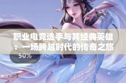 职业电竞选手与其经典英雄：一场跨越时代的传奇之旅