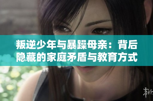 叛逆少年与暴躁母亲：背后隐藏的家庭矛盾与教育方式解析