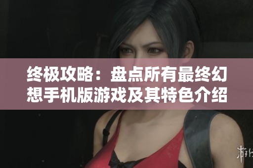 终极攻略：盘点所有最终幻想手机版游戏及其特色介绍