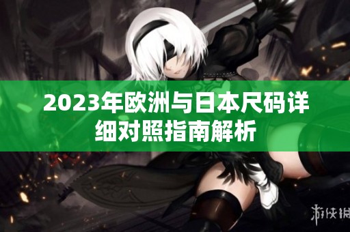 2023年欧洲与日本尺码详细对照指南解析
