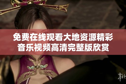 免费在线观看大地资源精彩音乐视频高清完整版欣赏