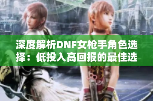 深度解析DNF女枪手角色选择：低投入高回报的最佳选择是什么？