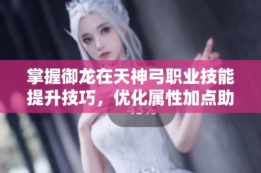 掌握御龙在天神弓职业技能提升技巧，优化属性加点助你百步穿杨