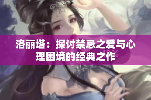 洛丽塔：探讨禁忌之爱与心理困境的经典之作