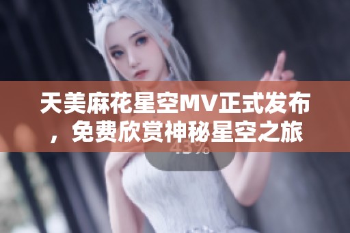 天美麻花星空MV正式发布，免费欣赏神秘星空之旅