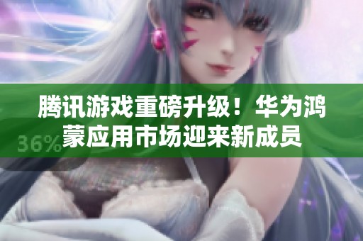 腾讯游戏重磅升级！华为鸿蒙应用市场迎来新成员