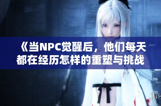 《当NPC觉醒后，他们每天都在经历怎样的重塑与挑战》