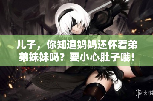 儿子，你知道妈妈还怀着弟弟妹妹吗？要小心肚子哦！
