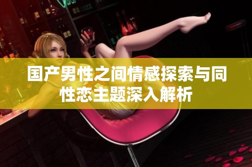国产男性之间情感探索与同性恋主题深入解析