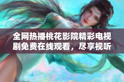 全网热播桃花影院精彩电视剧免费在线观看，尽享视听盛宴