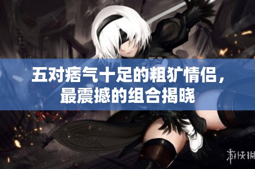 五对痞气十足的粗犷情侣，最震撼的组合揭晓