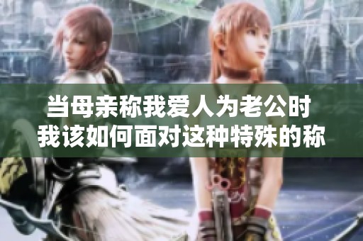 当母亲称我爱人为老公时 我该如何面对这种特殊的称呼呢