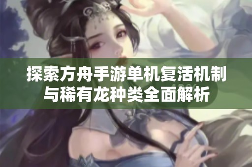 探索方舟手游单机复活机制与稀有龙种类全面解析