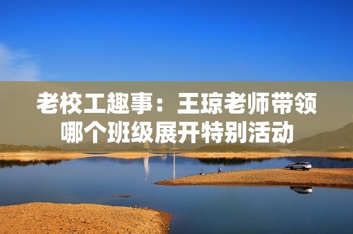 老校工趣事：王琼老师带领哪个班级展开特别活动