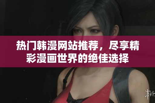 热门韩漫网站推荐，尽享精彩漫画世界的绝佳选择