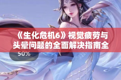 《生化危机6》视觉疲劳与头晕问题的全面解决指南全面分析与对策