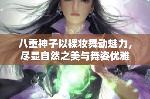 八重神子以裸妆舞动魅力，尽显自然之美与舞姿优雅