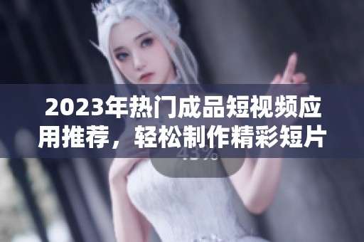 2023年热门成品短视频应用推荐，轻松制作精彩短片
