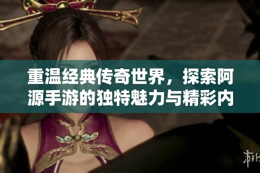 重温经典传奇世界，探索阿源手游的独特魅力与精彩内容