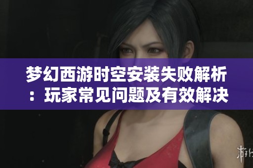 梦幻西游时空安装失败解析：玩家常见问题及有效解决策略