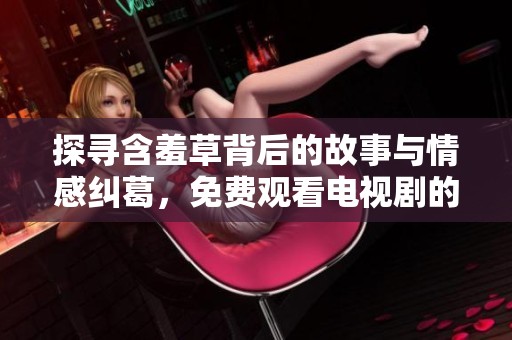 探寻含羞草背后的故事与情感纠葛，免费观看电视剧的必看之选