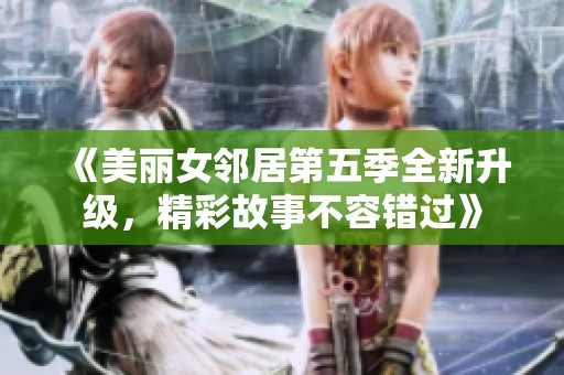 《美丽女邻居第五季全新升级，精彩故事不容错过》