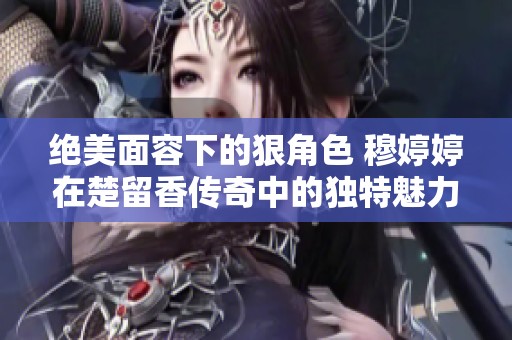 绝美面容下的狠角色 穆婷婷在楚留香传奇中的独特魅力与挑战