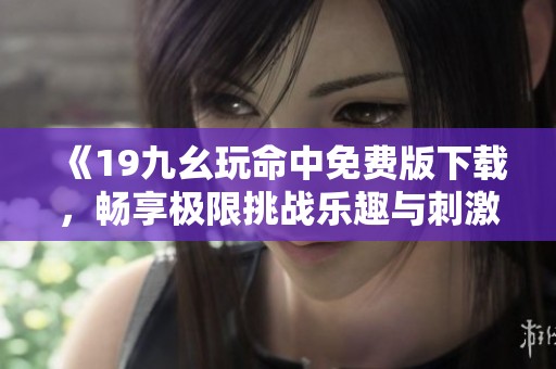 《19九幺玩命中免费版下载，畅享极限挑战乐趣与刺激》