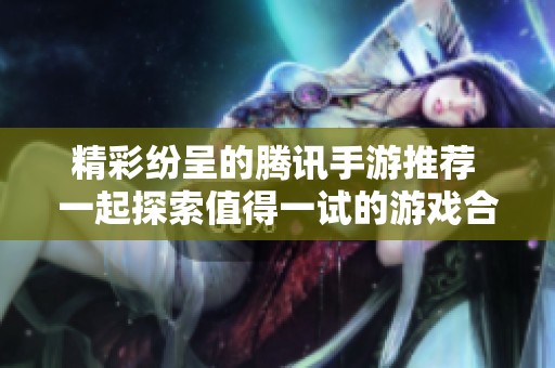 精彩纷呈的腾讯手游推荐 一起探索值得一试的游戏合集